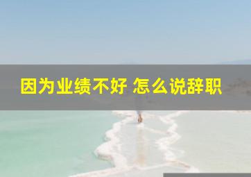 因为业绩不好 怎么说辞职